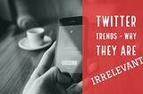 Twitter Trends — Why they are Irrelevant