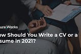 How Should You Write a CV or a resume in 2021?