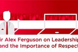 Sir Alex Ferguson: The Art of Leadership and Earned Respect