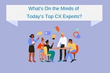 What’s On the Minds of Today’s Top CX Experts?