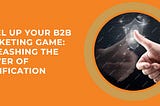Level Up Your B2B Marketing Game: Unleashing the Power of Gamification