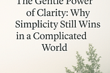 The Gentle Power of Clarity: Why Simplicity Still Wins in a Complicated World