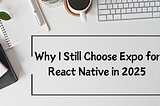 Why I Still Choose Expo for React Native in 2025