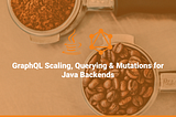 GraphQL Scaling, Querying & Mutations for Java Backends