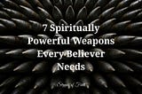 7 Spiritually Powerful Weapons Every Believer Needs