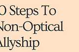 Image contain text which reads, “10 steps to non optical allyship”