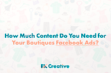 How Much Content Do You Need for Your Boutiques Facebook Ads?