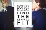 Matchmakers: How Art Market Recruiters Find the Perfect Fit