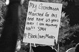 A protestor’s poster that reads, “My grandmuvah marched for this and here 63 years later I am marching!!! SMH #BlackLivesMatter”