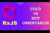 Hot and Cold Observables in Reactive Programming: Explained with Examples