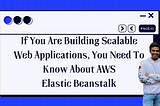 If You Are Building Scalable Web Applications, You Need To Know About AWS Elastic Beanstalk