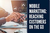 Mobile Marketing: Reaching Customers on the Go