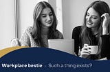 Workplace bestie – Such a thing exists?