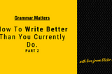 Grammar matters: How to Write Better Than You Currently Do — Part 2.