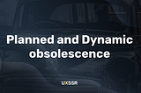 Planned and Dynamic obsolescence