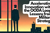 Accelerating Innovation with the OODA Loop: Lessons from Military Strategy