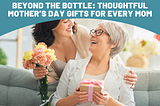 Beyond The Bottle: Thoughtful Mother’s Day Gifts for Every Mom