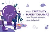 How Creativity Makes You Amazing as an Organization and as an Individual!
