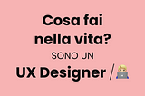 Cosa fai nella vita? Sono un UX Designer