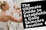 The Ultimate Guide to Establishing a Daily Skincare Routine.