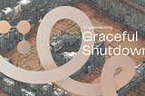 “Gracefully” Implementing Graceful Shutdowns