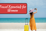 Ultimate Guide To The Best Travel Essentials For Women