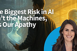 The Biggest Risk in AI Isn’t the Machines, It’s Our Apathy