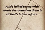 A life full of reams with words festooned on them is all that’s left to rejoice.