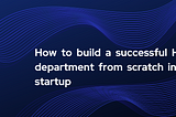 How to build a successful HR department from scratch in a startup