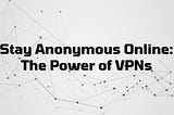 Stay Anonymous Online: The Power of VPNs