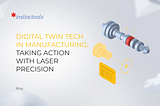 Digital Twin Tech In Manufacturing: Taking Action With Laser Precision
