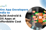 Hire App Developers India to Build Android & iOS Apps at Affordable Cost