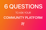 6 Questions To Ask Your Community Platform