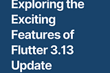 Exploring the Exciting Features of Flutter 3.13 Update