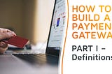 How to Build a Payment Gateway — Definitions and Central Questions