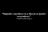 “Injustice anywhere is a threat to justice everywhere” — Martin Luther King, Jr.