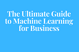 The Ultimate Guide to Machine Learning for Business