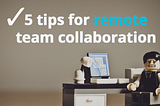 5 Tips For Remote Team Collaboration & How To Get The Best Out Of Your Team