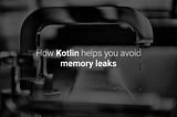 How Kotlin helps you avoid memory leaks