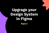Upgrade your Design System in Figma — Part I