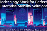 Essential technology stack for perfect enterprise mobility solutions!