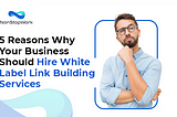 5 Reasons Why Your Business Should Hire White Label Link Building Services