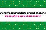 Solving modularised iOS project challenges by adopting project generation