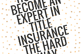 How To Become An Expert in Title Insurance the Hard Way