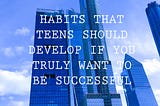 Habits that teens should develop if you truly want to be successful
