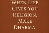 When Life Gives You Religion, Make Dharma
