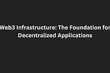 Web3 Infrastructure: The Foundation for Decentralized Applications