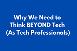 Why We Need to Think BEYOND Tech (As Tech Professionals)