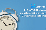 T+2 to T+1, Upstream’s global market is already at T+0 trading and settlement