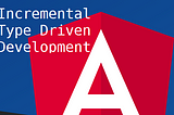 Incremental Type Driven Development in Angular